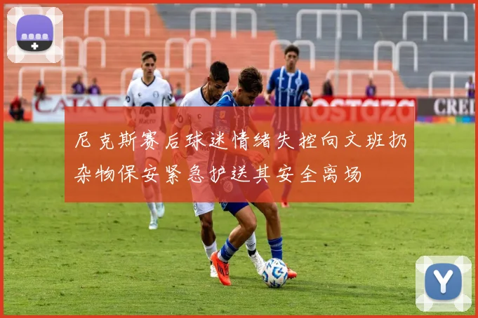 尼克斯赛后球迷情绪失控向文班扔杂物保安紧急护送其安全离场