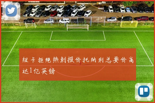 纽卡拒绝热刺报价托纳利总要价高达1亿英镑