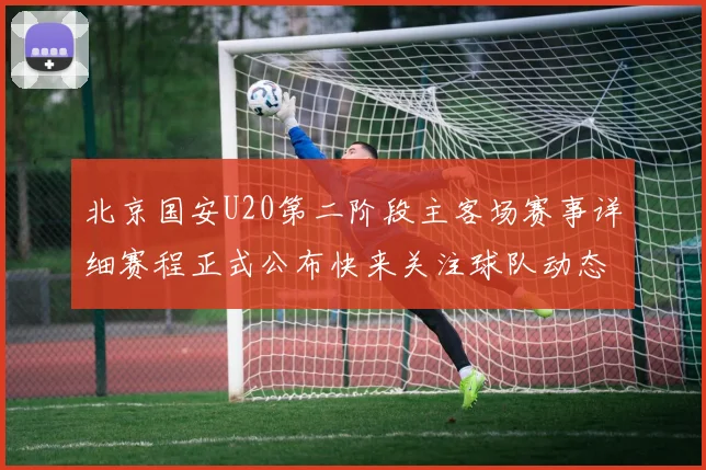 北京国安U20第二阶段主客场赛事详细赛程正式公布快来关注球队动态