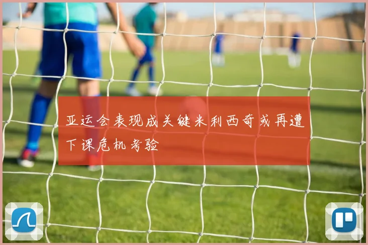 亚运会表现成关键米利西奇或再遭下课危机考验