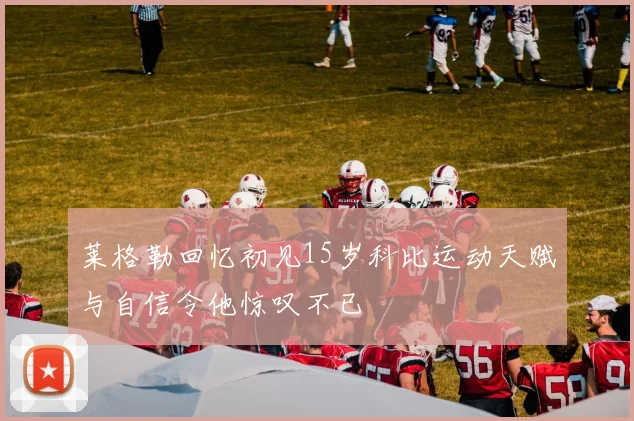莱格勒回忆初见15岁科比运动天赋与自信令他惊叹不已