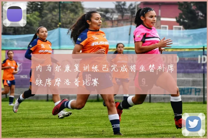 内马尔康复训练已完成将坐替补席缺席摩洛哥比赛