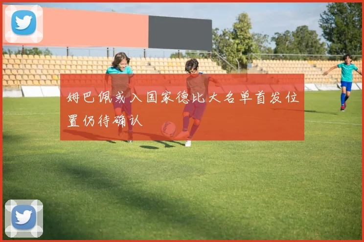 姆巴佩或入国家德比大名单首发位置仍待确认