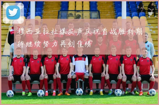 穆西亚拉社媒发声庆祝首战胜利期待继续努力再创佳绩
