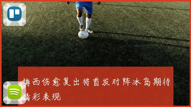 梅西伤愈复出将首发对阵冰岛期待精彩表现
