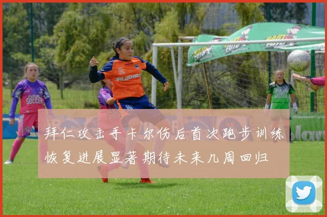 拜仁攻击手卡尔伤后首次跑步训练恢复进展显著期待未来几周回归