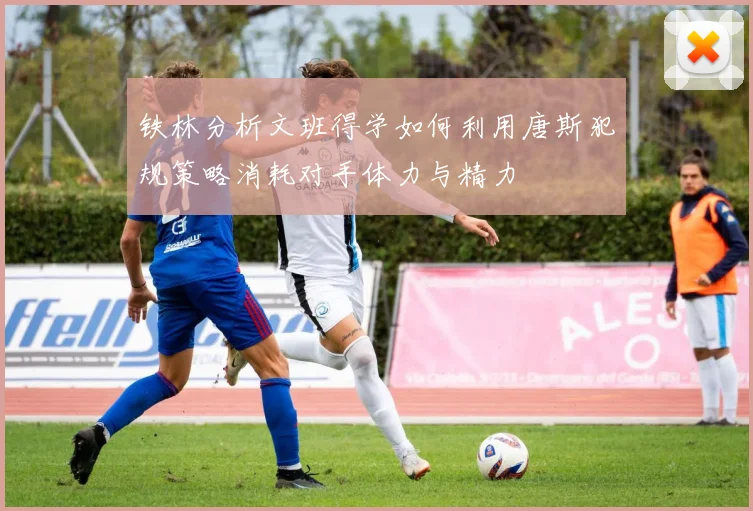 铁林分析文班得学如何利用唐斯犯规策略消耗对手体力与精力