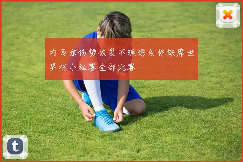 内马尔伤势恢复不理想或将缺席世界杯小组赛全部比赛