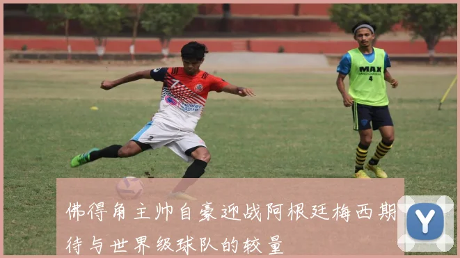 佛得角主帅自豪迎战阿根廷梅西期待与世界级球队的较量