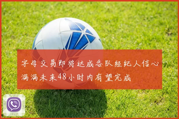 字母交易即将达成各队经纪人信心满满未来48小时内有望完成