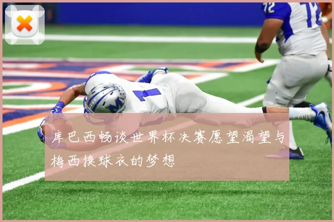 库巴西畅谈世界杯决赛愿望渴望与梅西换球衣的梦想